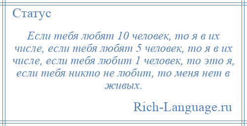 
    Если тебя любят 10 человек, то я в их числе, если тебя любят 5 человек, то я в их числе, если тебя любит 1 человек, то это я, если тебя никто не любит, то меня нет в живых.