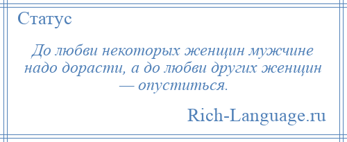 
    До любви некоторых женщин мужчине надо дорасти, а до любви других женщин — опуститься.