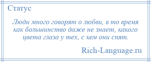
    Люди много говорят о любви, в то время как большинство даже не знает, какого цвета глаза у тех, с кем они спят.