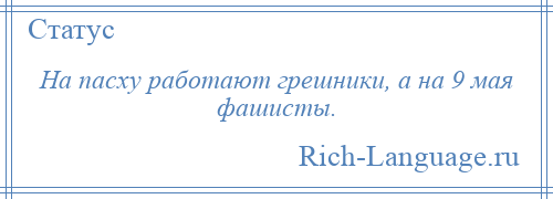 
    На пасху работают грешники, а на 9 мая фашисты.