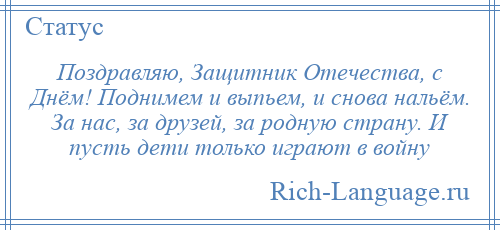 
    Поздравляю, Защитник Отечества, с Днём! Поднимем и выпьем, и снова нальём. За нас, за друзей, за родную страну. И пусть дети только играют в войну