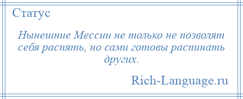 
    Нынешние Мессии не только не позволят себя распять, но сами готовы распинать других.