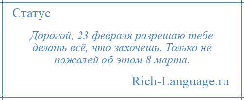 
    Дорогой, 23 февраля разрешаю тебе делать всё, что захочешь. Только не пожалей об этом 8 марта.