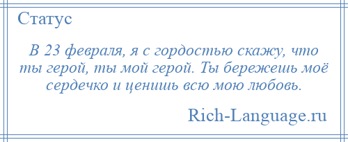 
    В 23 февраля, я с гордостью скажу, что ты герой, ты мой герой. Ты бережешь моё сердечко и ценишь всю мою любовь.