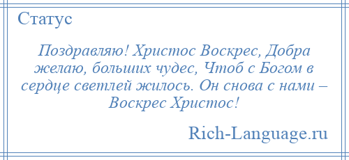 
    Поздравляю! Христос Воскрес, Добра желаю, больших чудес, Чтоб с Богом в сердце светлей жилось. Он снова с нами – Воскрес Христос!