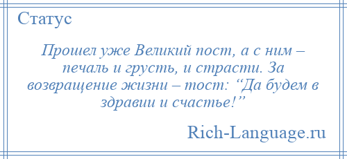 
    Прошел уже Великий пост, а с ним – печаль и грусть, и страсти. За возвращение жизни – тост: “Да будем в здравии и счастье!”