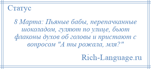
    8 Марта: Пьяные бабы, перепачканные шоколадом, гуляют по улице, бьют флаконы духов об головы и пристают с вопросом А ты рожала, мля? 