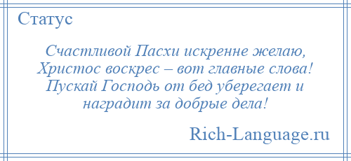 
    Счастливой Пасхи искренне желаю, Христос воскрес – вот главные слова! Пускай Господь от бед уберегает и наградит за добрые дела!