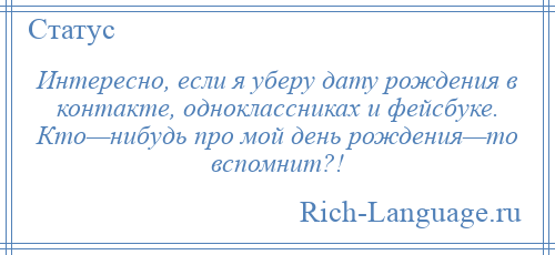 
    Интересно, если я уберу дату рождения в контакте, одноклассниках и фейсбуке. Кто—нибудь про мой день рождения—то вспомнит?!