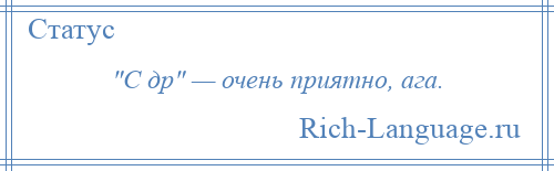 
     С др — очень приятно, ага.