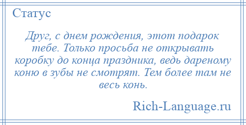 
    Друг, с днем рождения, этот подарок тебе. Только просьба не открывать коробку до конца праздника, ведь дареному коню в зубы не смотрят. Тем более там не весь конь.