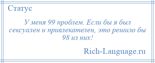 
    У меня 99 проблем. Если бы я был сексуален и привлекателен, это решило бы 98 из них!