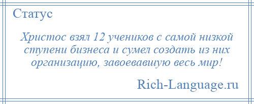 
    Христос взял 12 учеников с самой низкой ступени бизнеса и сумел создать из них организацию, завоевавшую весь мир!