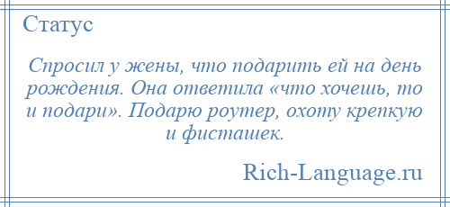 
    Спросил у жены, что подарить ей на день рождения. Она ответила «что хочешь, то и подари». Подарю роутер, охоту крепкую и фисташек.