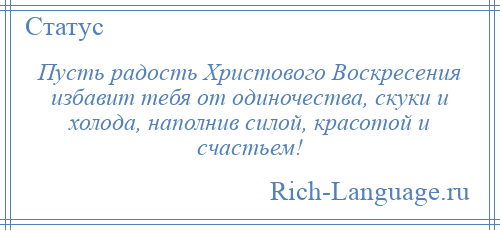 
    Пусть радость Христового Воскресения избавит тебя от одиночества, скуки и холода, наполнив силой, красотой и счастьем!