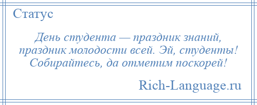 
    День студента — праздник знаний, праздник молодости всей. Эй, студенты! Собирайтесь, да отметим поскорей!