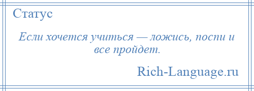 
    Если хочется учиться — ложись, поспи и все пройдет.