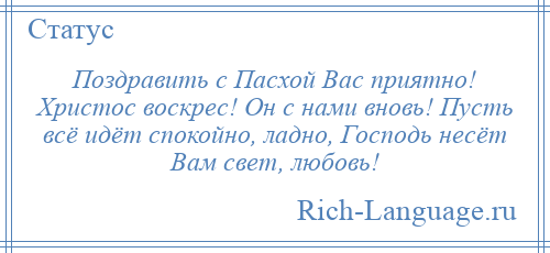 
    Поздравить с Пасхой Вас приятно! Христос воскрес! Он с нами вновь! Пусть всё идёт спокойно, ладно, Господь несёт Вам свет, любовь!