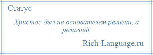 
    Христос был не основателем религии, а религией.