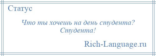 
    Что ты хочешь на день студента? Студента!