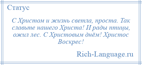 
    С Христом и жизнь светла, проста. Так славьте нашего Христа! И рады птицы, ожил лес. С Христовым днём! Христос Воскрес!