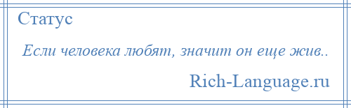 
    Если человека любят, значит он еще жив..