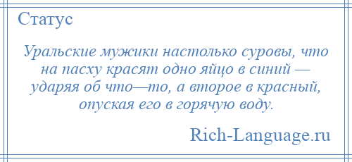 
    Уральские мужики настолько суровы, что на пасху красят одно яйцо в синий — ударяя об что—то, а второе в красный, опуская его в горячую воду.