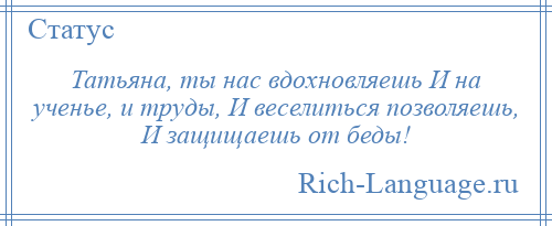 
    Татьяна, ты нас вдохновляешь И на ученье, и труды, И веселиться позволяешь, И защищаешь от беды!