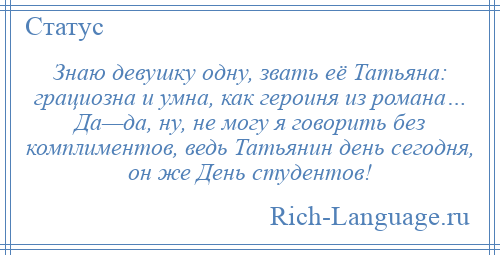 
    Знаю девушку одну, звать её Татьяна: грациозна и умна, как героиня из романа… Да—да, ну, не могу я говорить без комплиментов, ведь Татьянин день сегодня, он же День студентов!