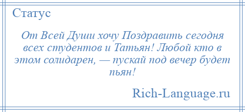 
    От Всей Души хочу Поздравить сегодня всех студентов и Татьян! Любой кто в этом солидарен, — пускай под вечер будет пьян!