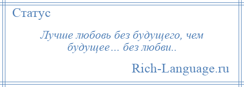 
    Лучше любовь без будущего, чем будущее… без любви..