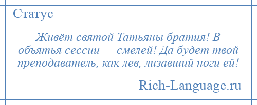 
    Живёт святой Татьяны братия! В объятья сессии — смелей! Да будет твой преподаватель, как лев, лизавший ноги ей!