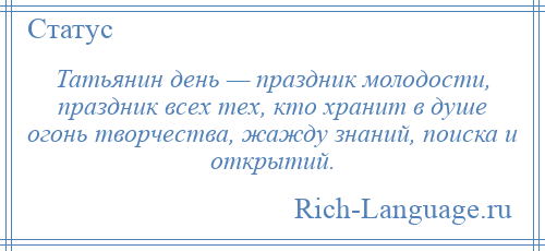 
    Татьянин день — праздник молодости, праздник всех тех, кто хранит в душе огонь творчества, жажду знаний, поиска и открытий.