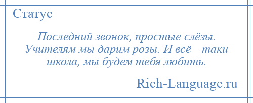 
    Последний звонок, простые слёзы. Учителям мы дарим розы. И всё—таки школа, мы будем тебя любить.