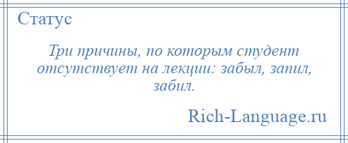 
    Три причины, по которым студент отсутствует на лекции: забыл, запил, забил.
