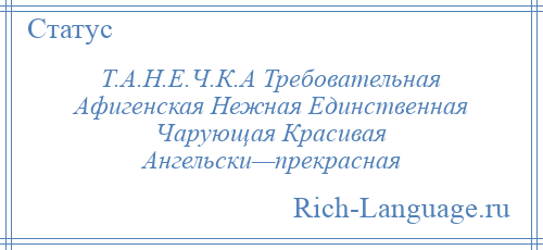 
    Т.А.Н.Е.Ч.К.А Требовательная Афигенская Нежная Единственная Чарующая Красивая Ангельски—прекрасная