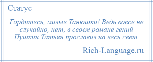 
    Гордитесь, милые Танюшки! Ведь вовсе не случайно, нет, в своем романе гений Пушкин Татьян прославил на весь свет.