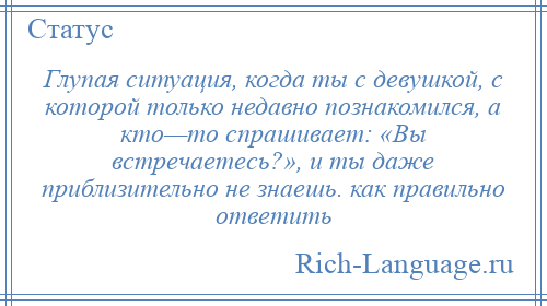 
    Глупая ситуация, когда ты с девушкой, с которой только недавно познакомился, а кто—то спрашивает: «Вы встречаетесь?», и ты даже приблизительно не знаешь. как правильно ответить