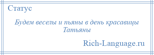 
    Будем веселы и пьяны в день красавицы Татьяны