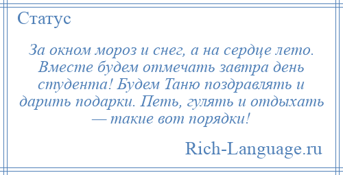 
    За окном мороз и снег, а на сердце лето. Вместе будем отмечать завтра день студента! Будем Таню поздравлять и дарить подарки. Петь, гулять и отдыхать — такие вот порядки!