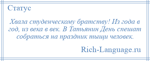 
    Хвала студенческому братству! Из года в год, из века в век. В Татьянин День спешат собраться на праздник тыщи человек.