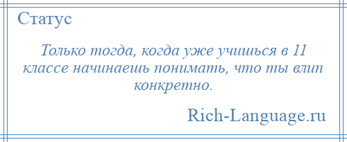 
    Только тогда, когда уже учишься в 11 классе начинаешь понимать, что ты влип конкретно.