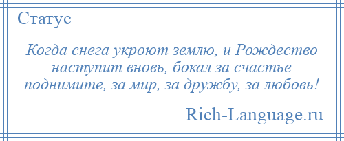 
    Когда снега укроют землю, и Рождество наступит вновь, бокал за счастье поднимите, за мир, за дружбу, за любовь!