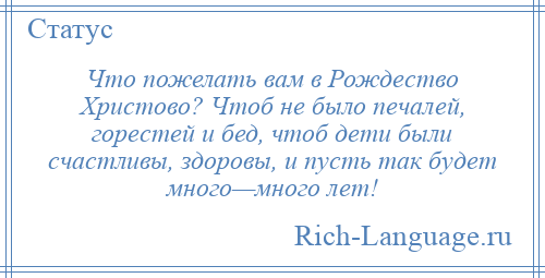 
    Что пожелать вам в Рождество Христово? Чтоб не было печалей, горестей и бед, чтоб дети были счастливы, здоровы, и пусть так будет много—много лет!