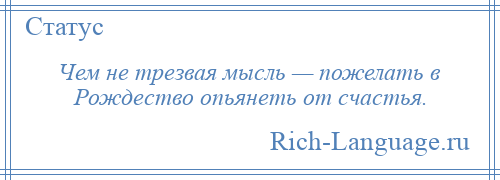 
    Чем не трезвая мысль — пожелать в Рождество опьянеть от счастья.