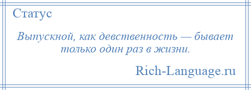 
    Выпускной, как девственность — бывает только один раз в жизни.