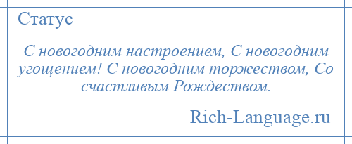 
    С новогодним настроением, С новогодним угощением! С новогодним торжеством, Со счастливым Рождеством.