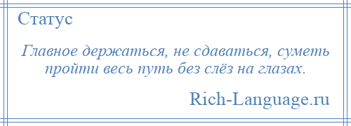 
    Главное держаться, не сдаваться, суметь пройти весь путь без слёз на глазах.