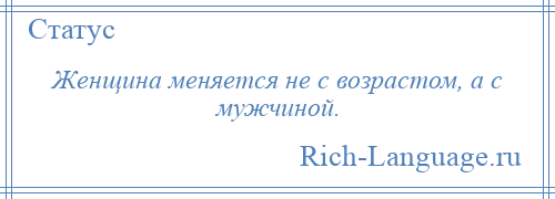 
    Женщина меняется не с возрастом, а с мужчиной.