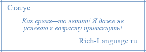 
    Как время—то летит! Я даже не успеваю к возрасту привыкнуть!